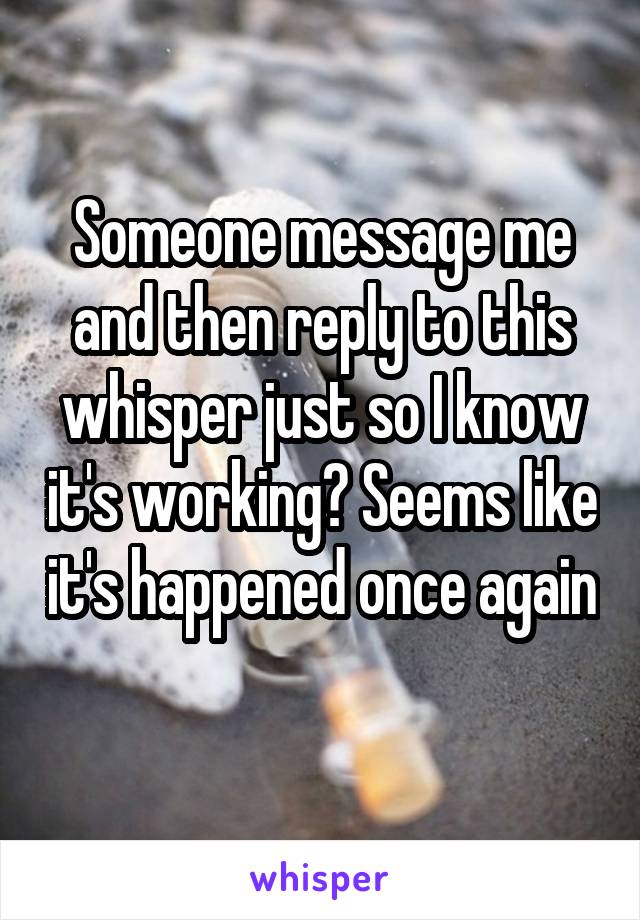 Someone message me and then reply to this whisper just so I know it's working? Seems like it's happened once again 