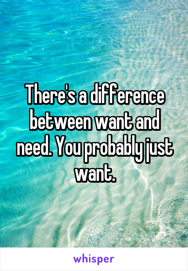 There's a difference between want and need. You probably just want.