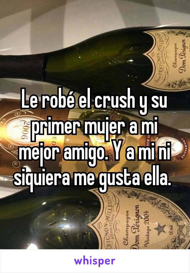 Le robé el crush y su primer mujer a mi mejor amigo. Y a mi ni siquiera me gusta ella. 