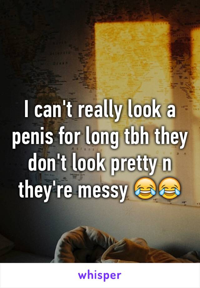 I can't really look a penis for long tbh they don't look pretty n they're messy 😂😂