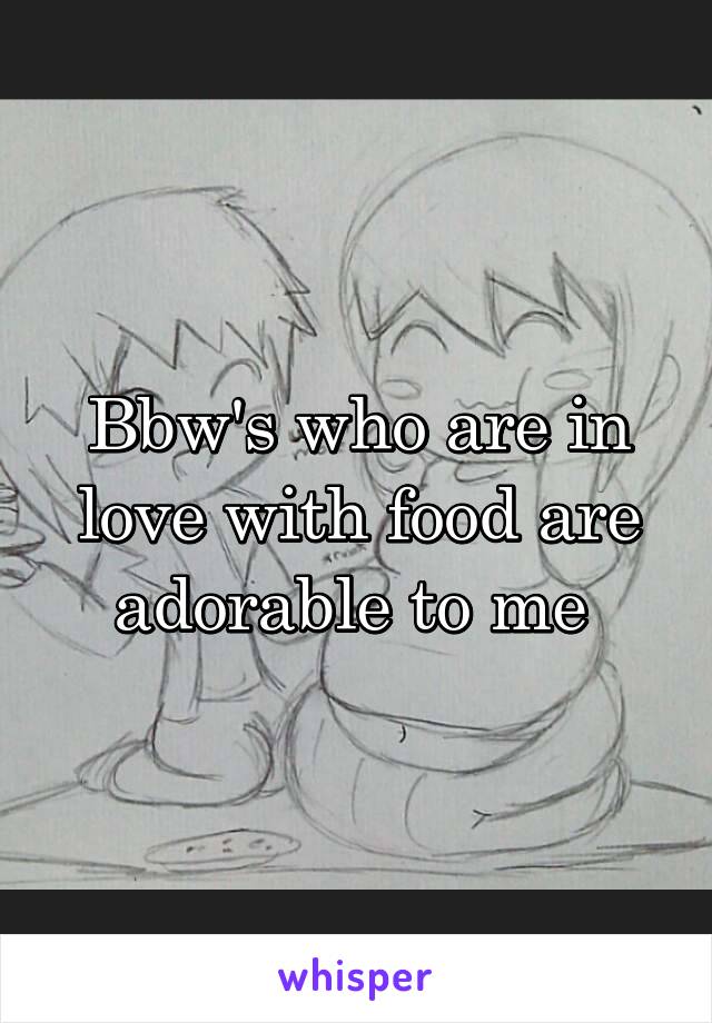 Bbw's who are in love with food are adorable to me 