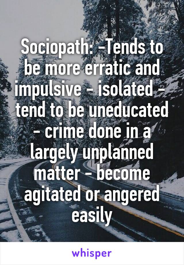 Sociopath: -Tends to be more erratic and impulsive - isolated -  tend to be uneducated - crime done in a largely unplanned matter - become agitated or angered easily