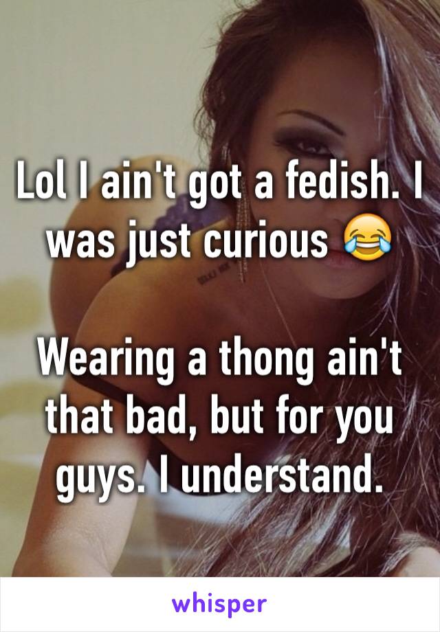 Lol I ain't got a fedish. I was just curious 😂

Wearing a thong ain't that bad, but for you guys. I understand.