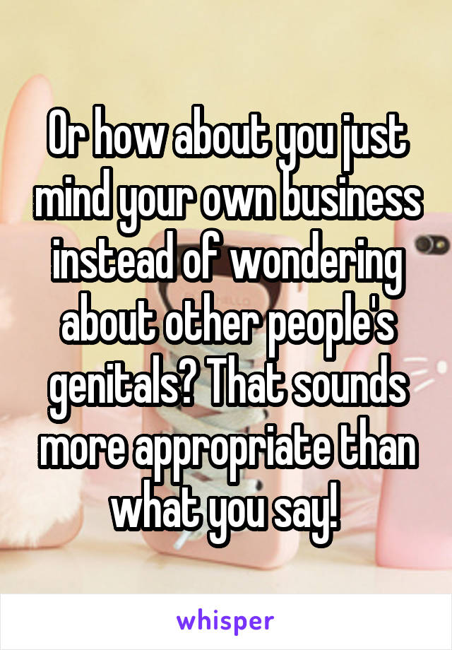 Or how about you just mind your own business instead of wondering about other people's genitals? That sounds more appropriate than what you say! 