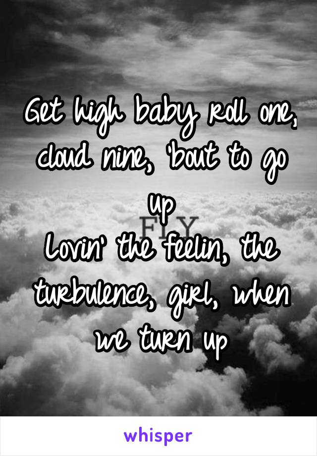 Get high baby roll one, cloud nine, 'bout to go up
Lovin' the feelin, the turbulence, girl, when we turn up