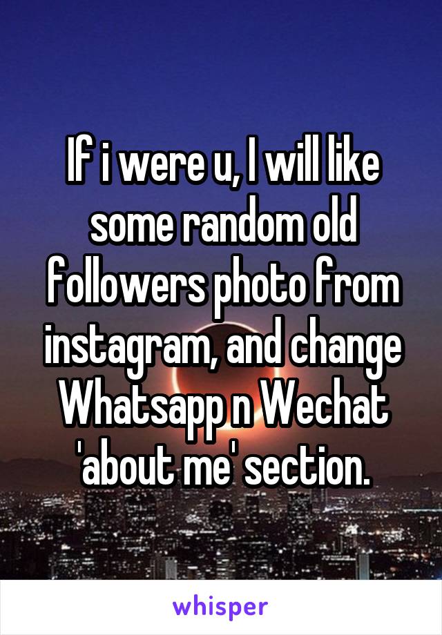 If i were u, I will like some random old followers photo from instagram, and change Whatsapp n Wechat 'about me' section.