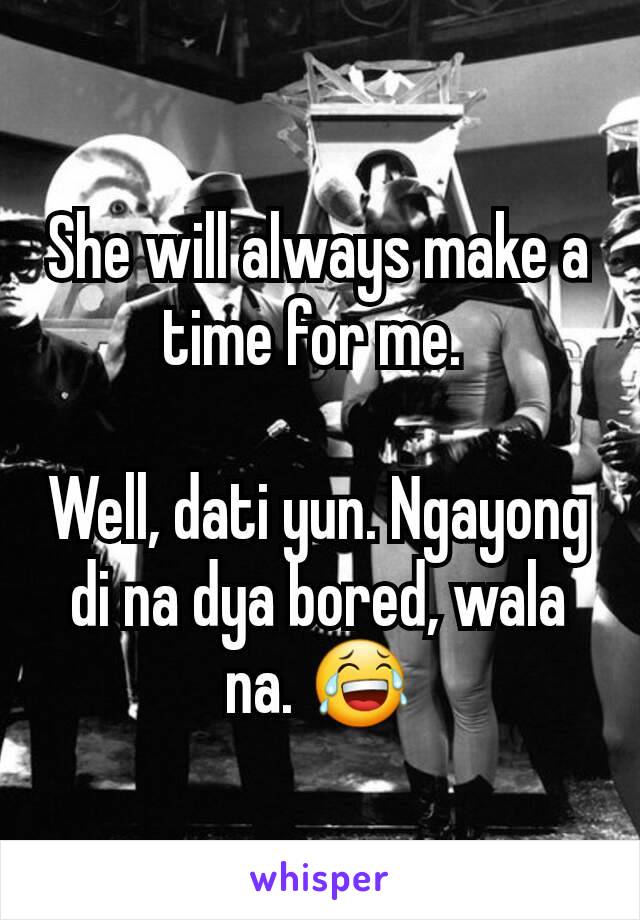 She will always make a time for me. 

Well, dati yun. Ngayong di na dya bored, wala na. 😂