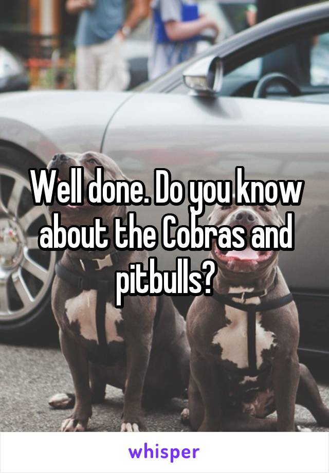 Well done. Do you know about the Cobras and pitbulls?