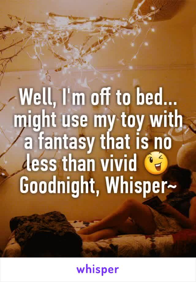 Well, I'm off to bed... might use my toy with a fantasy that is no less than vivid 😉 Goodnight, Whisper~