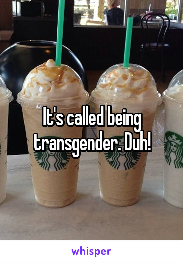 It's called being transgender. Duh!