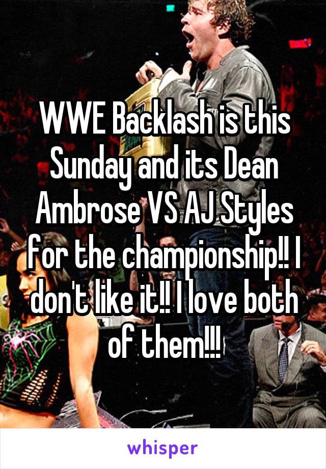 WWE Backlash is this Sunday and its Dean Ambrose VS AJ Styles for the championship!! I don't like it!! I love both of them!!!