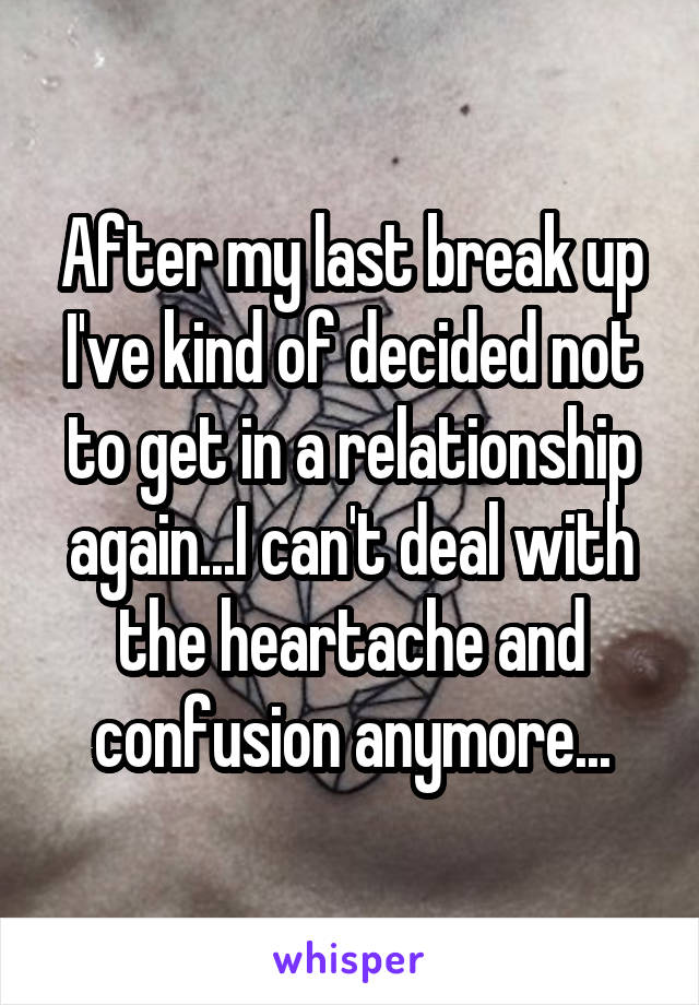 After my last break up I've kind of decided not to get in a relationship again...I can't deal with the heartache and confusion anymore...