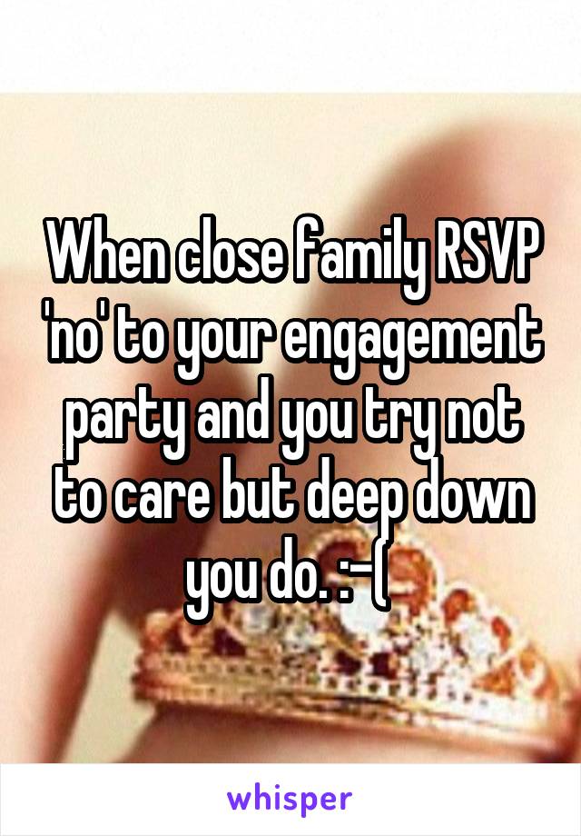 When close family RSVP 'no' to your engagement party and you try not to care but deep down you do. :-( 