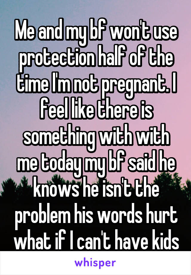 Me and my bf won't use protection half of the time I'm not pregnant. I feel like there is something with with me today my bf said he knows he isn't the problem his words hurt what if I can't have kids