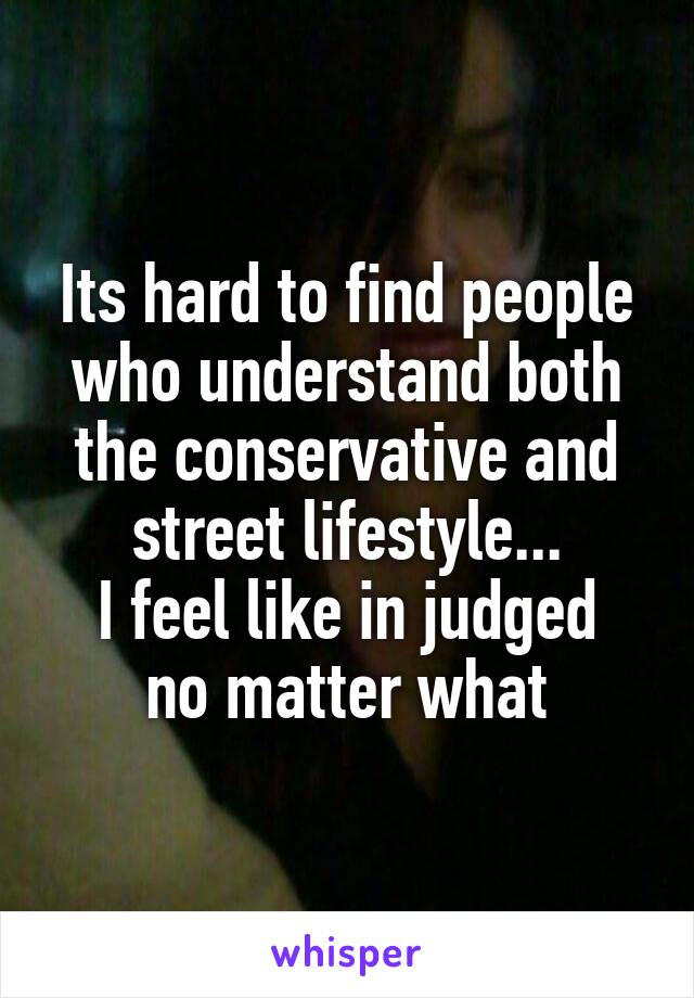 Its hard to find people who understand both the conservative and street lifestyle...
I feel like in judged no matter what