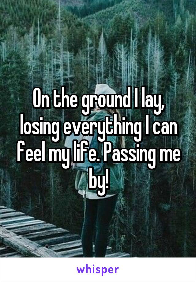 On the ground I lay, losing everything I can feel my life. Passing me by!