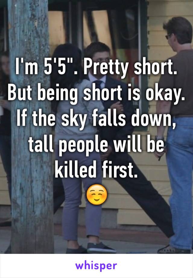 I'm 5'5". Pretty short. But being short is okay.
If the sky falls down, tall people will be killed first. 
☺️