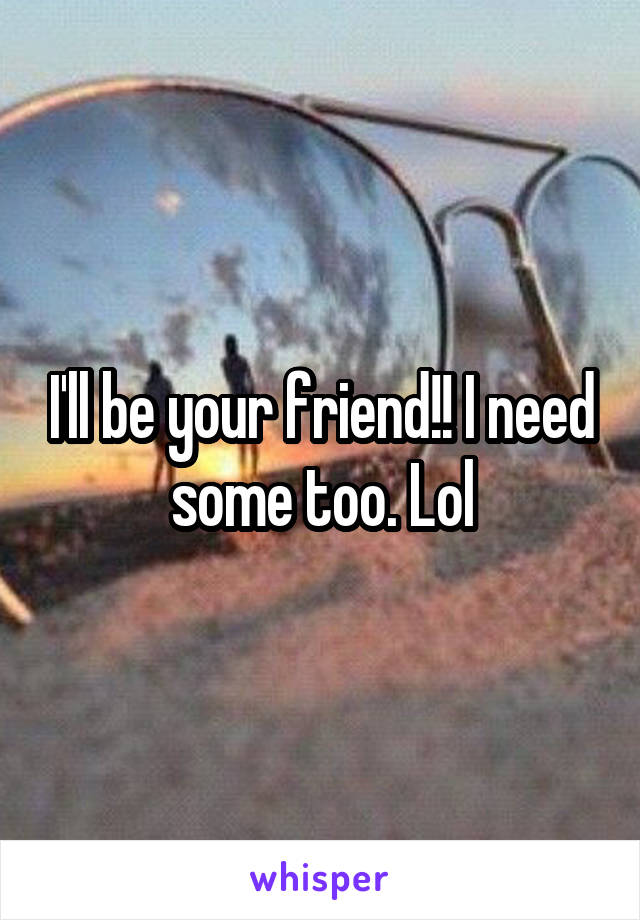 I'll be your friend!! I need some too. Lol