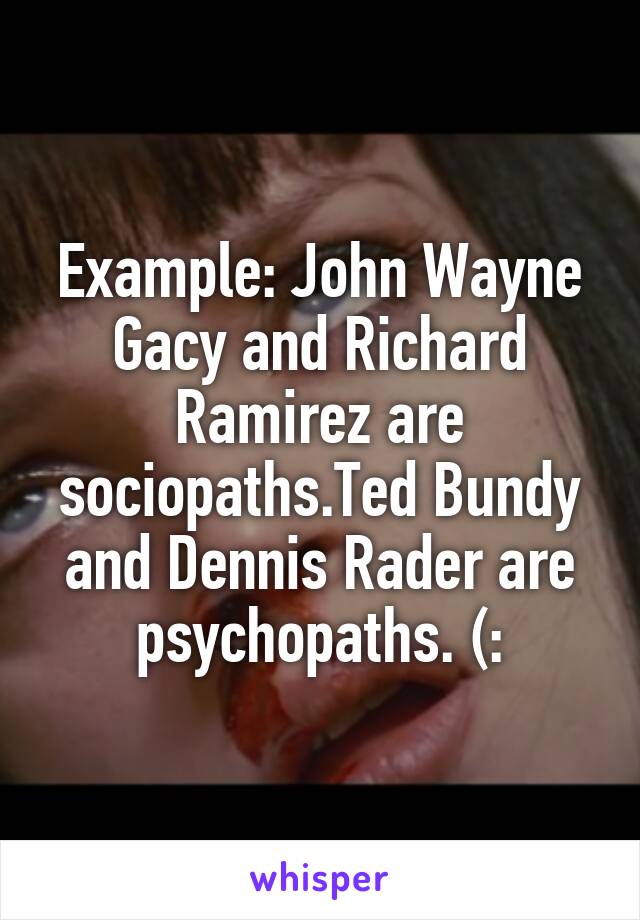 Example: John Wayne Gacy and Richard Ramirez are sociopaths.Ted Bundy and Dennis Rader are psychopaths. (: