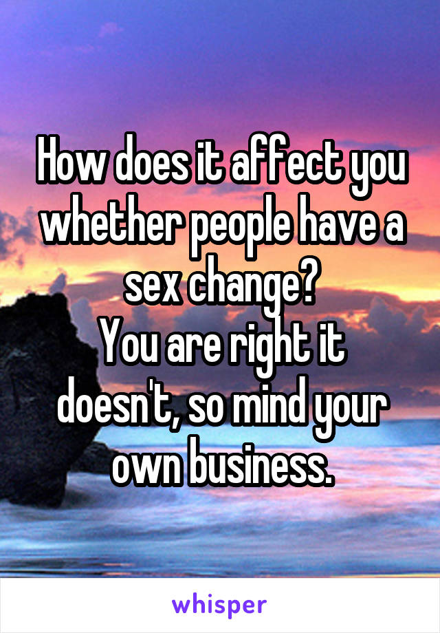 How does it affect you whether people have a sex change?
You are right it doesn't, so mind your own business.