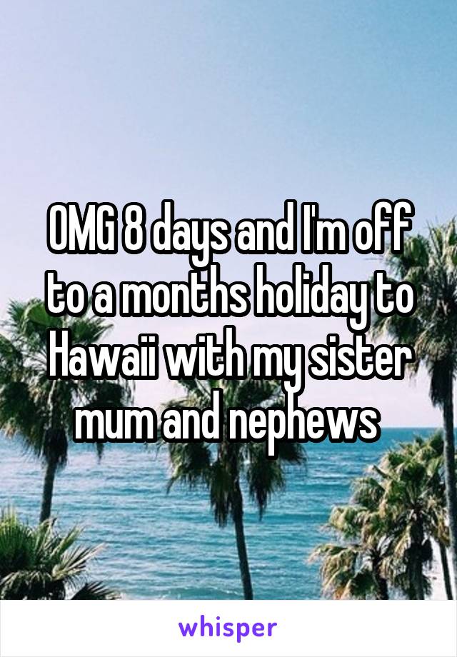 OMG 8 days and I'm off to a months holiday to Hawaii with my sister mum and nephews 