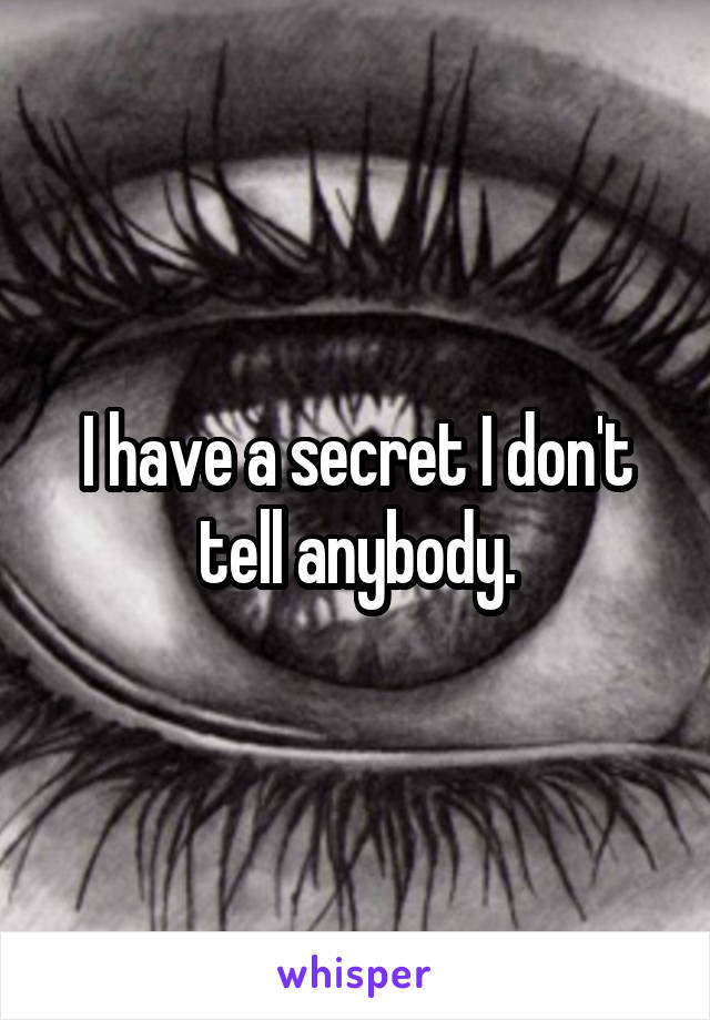 I have a secret I don't tell anybody.