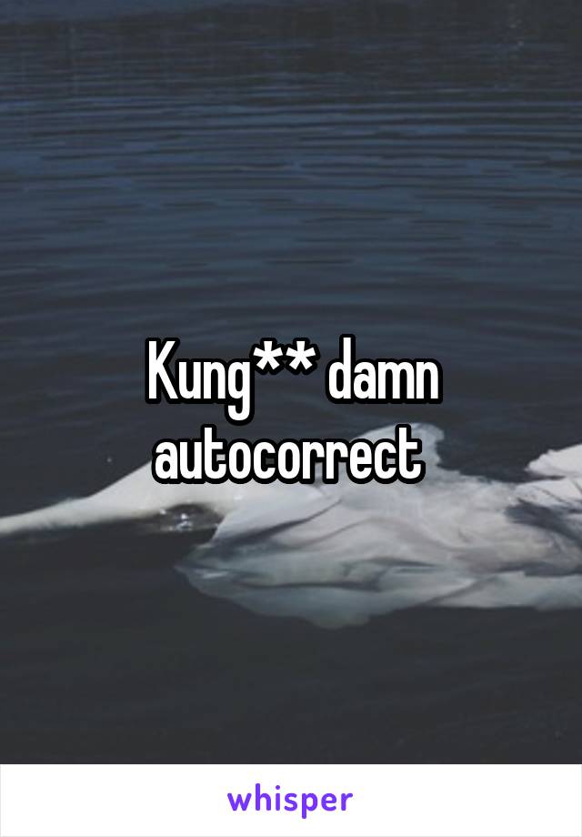 Kung** damn autocorrect 