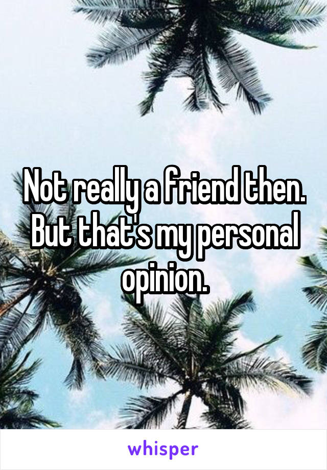 Not really a friend then.
But that's my personal opinion.