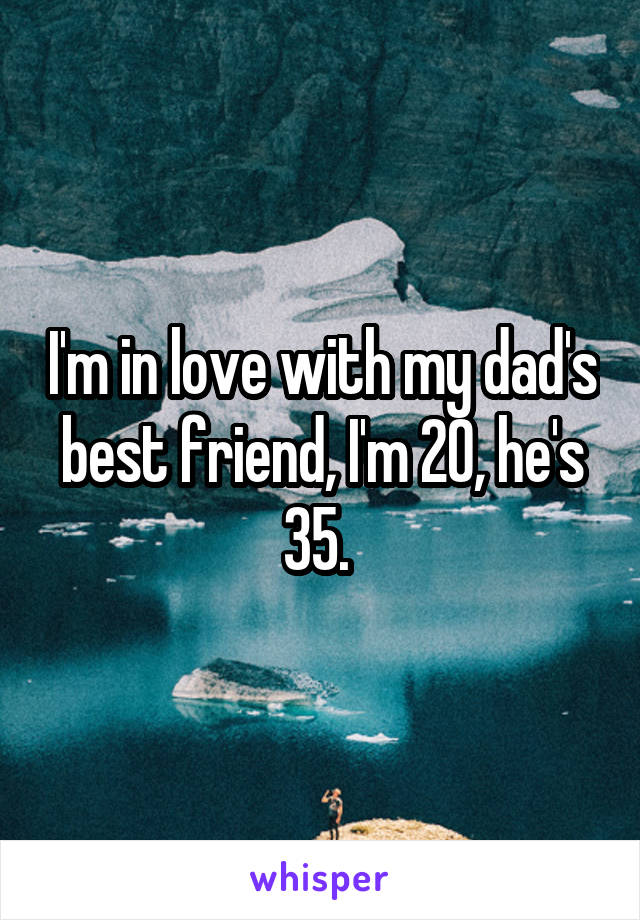 I'm in love with my dad's best friend, I'm 20, he's 35. 