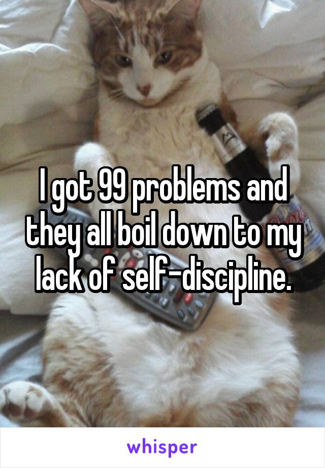 I got 99 problems and they all boil down to my lack of self-discipline.