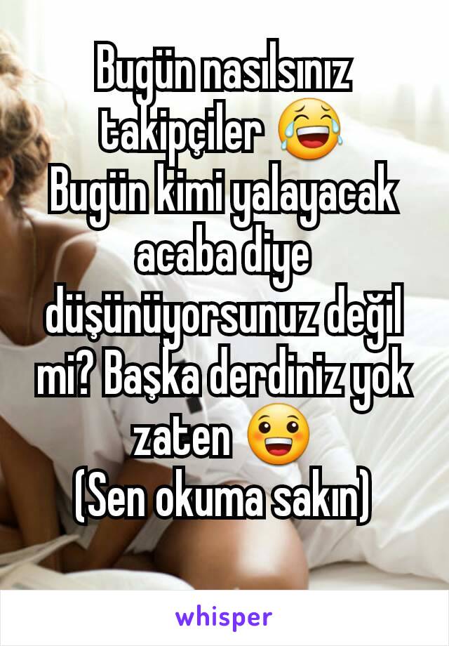 Bugün nasılsınız takipçiler 😂
Bugün kimi yalayacak acaba diye düşünüyorsunuz değil mi? Başka derdiniz yok zaten 😀
(Sen okuma sakın)