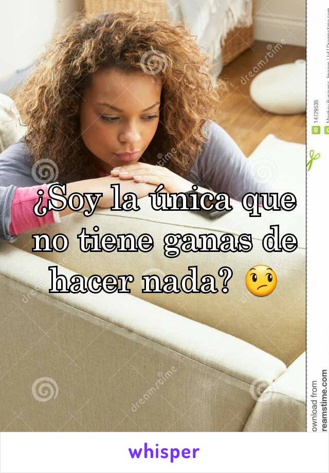 ¿Soy la única que no tiene ganas de hacer nada? 😞