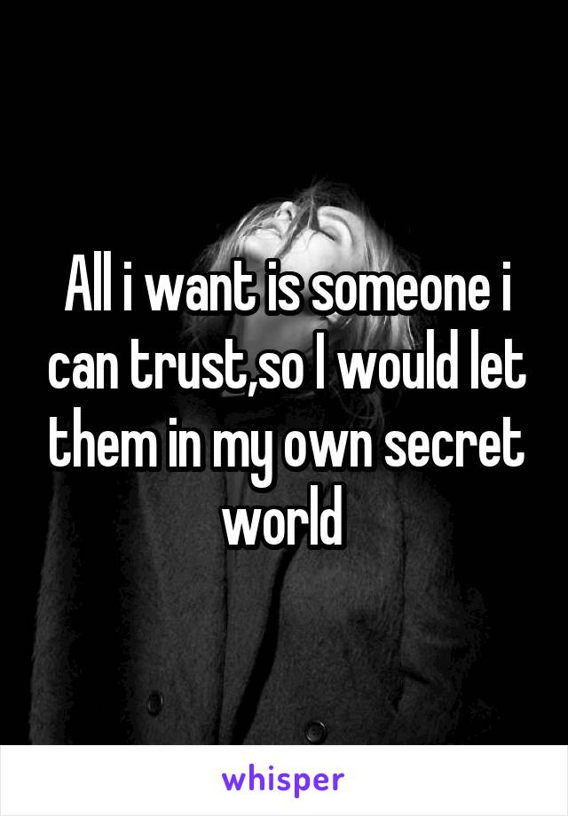 All i want is someone i can trust,so I would let them in my own secret world 