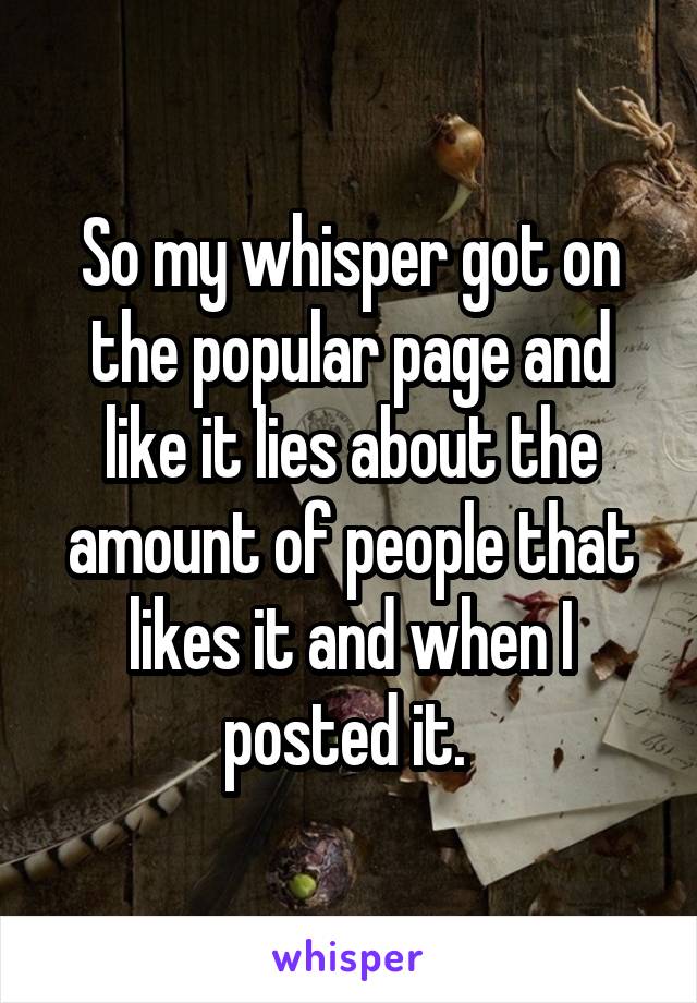 So my whisper got on the popular page and like it lies about the amount of people that likes it and when I posted it. 