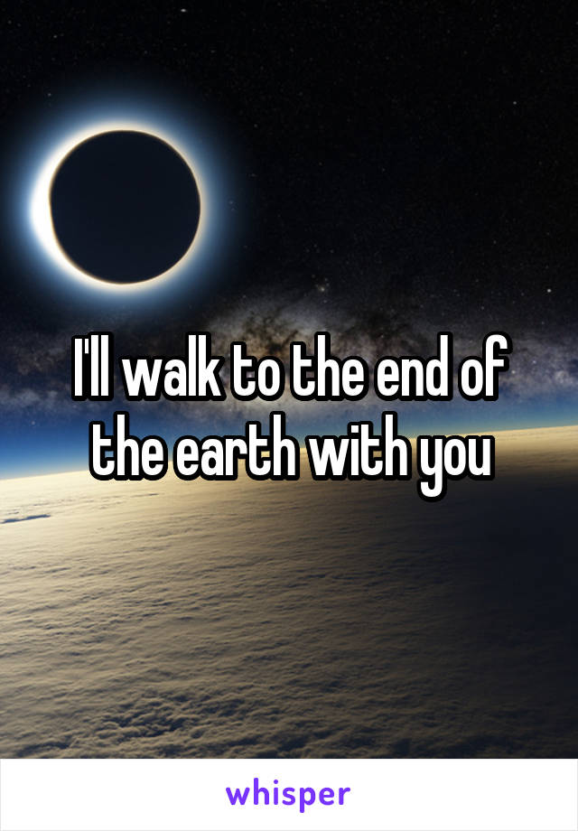 I'll walk to the end of the earth with you