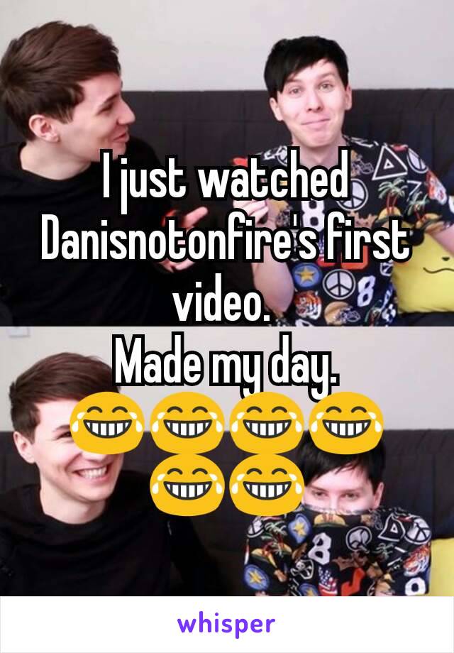 I just watched Danisnotonfire's first video. 
Made my day.  😂😂😂😂😂😂