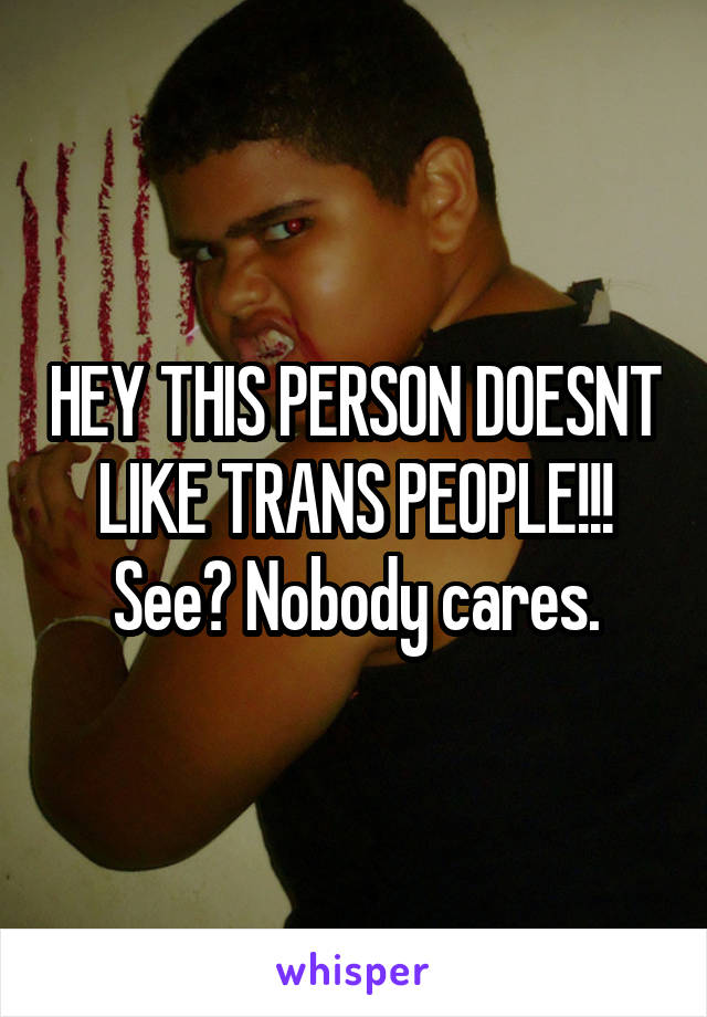 HEY THIS PERSON DOESNT LIKE TRANS PEOPLE!!! See? Nobody cares.