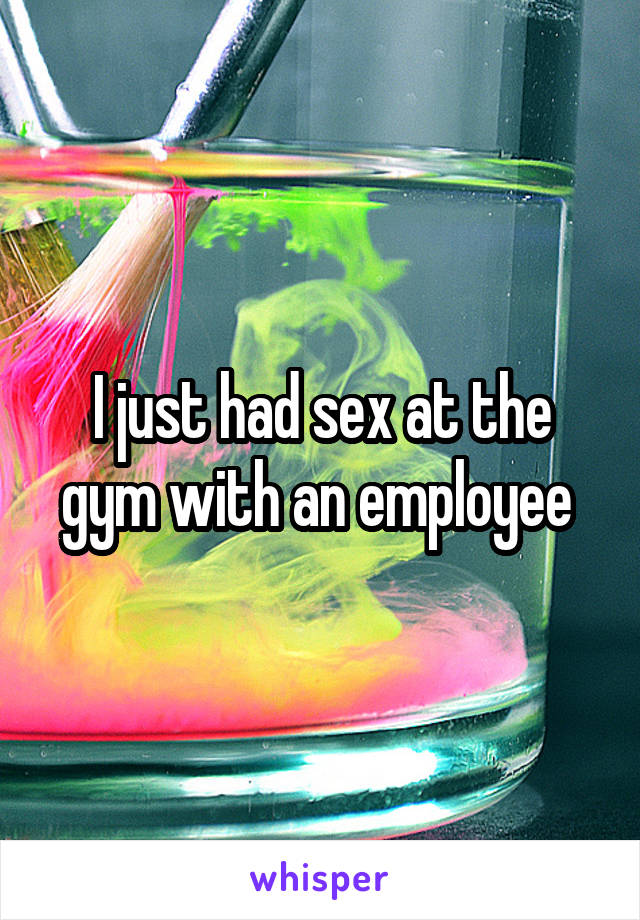 I just had sex at the gym with an employee 