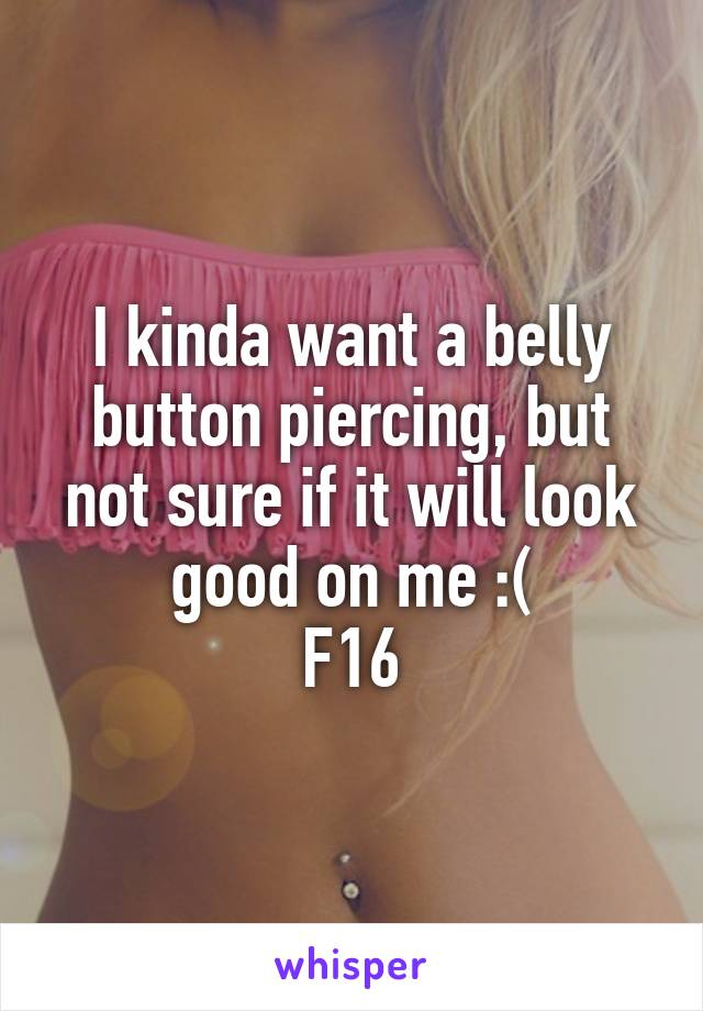 I kinda want a belly button piercing, but not sure if it will look good on me :(
F16