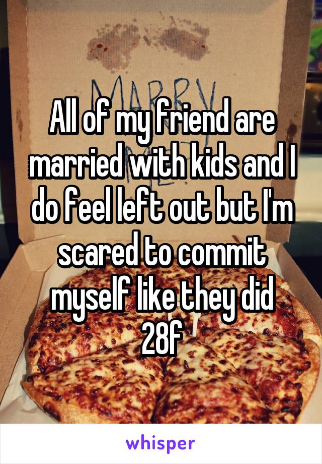 All of my friend are married with kids and I do feel left out but I'm scared to commit myself like they did
28f