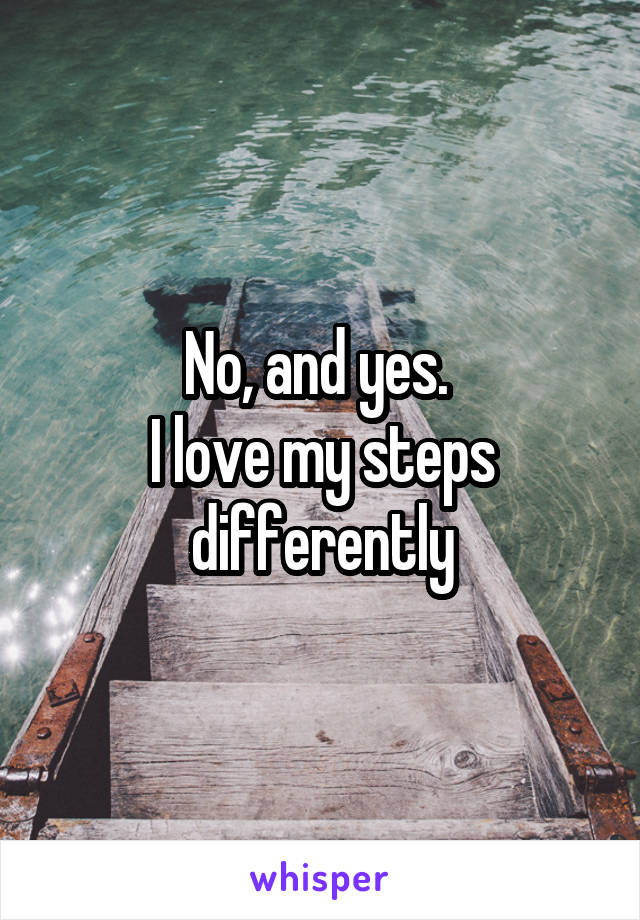 No, and yes. 
I love my steps differently