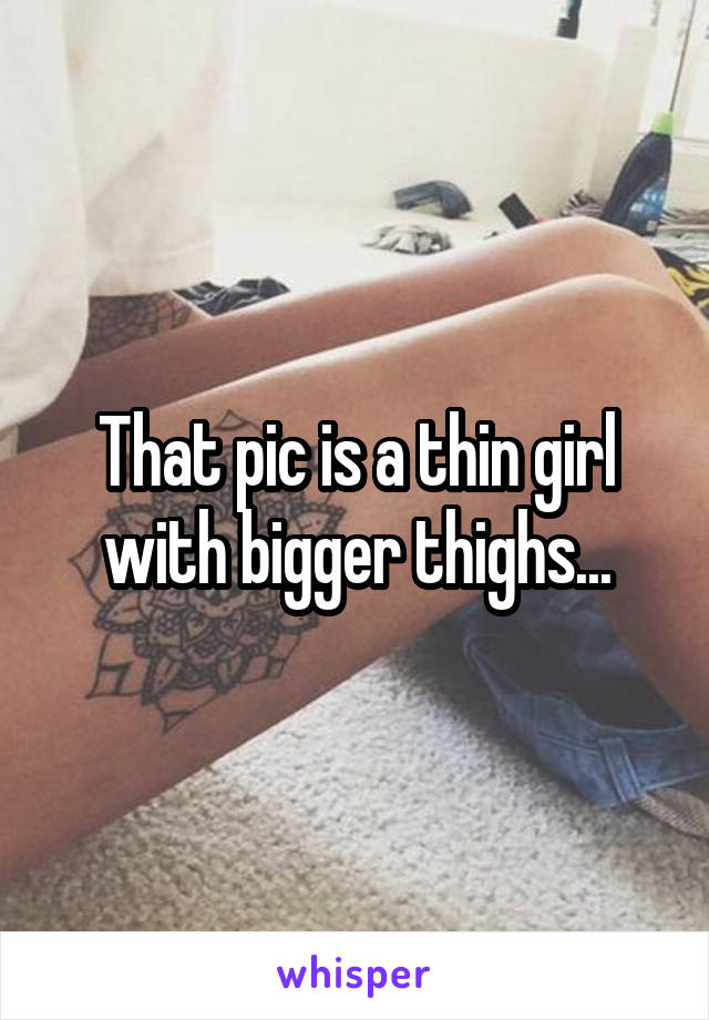 That pic is a thin girl with bigger thighs...