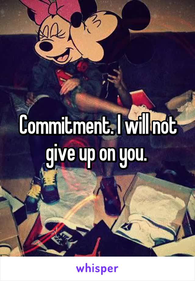 Commitment. I will not give up on you. 