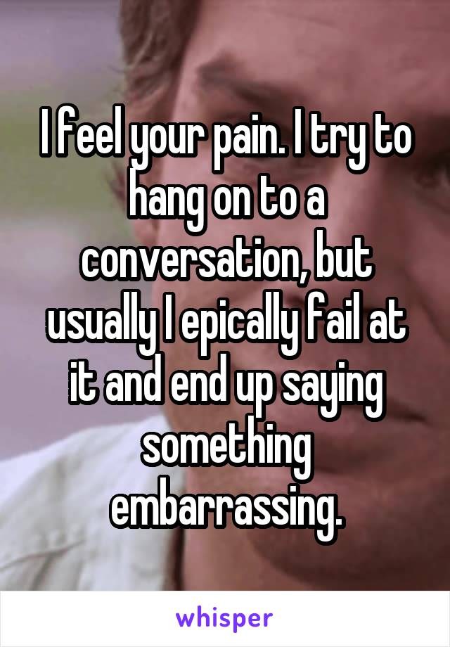 I feel your pain. I try to hang on to a conversation, but usually I epically fail at it and end up saying something embarrassing.