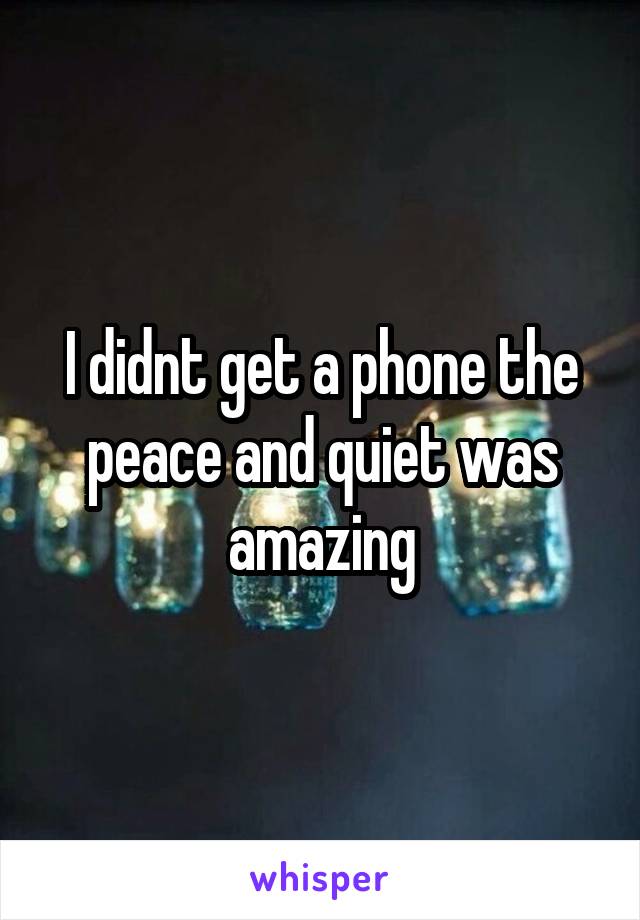 I didnt get a phone the peace and quiet was amazing