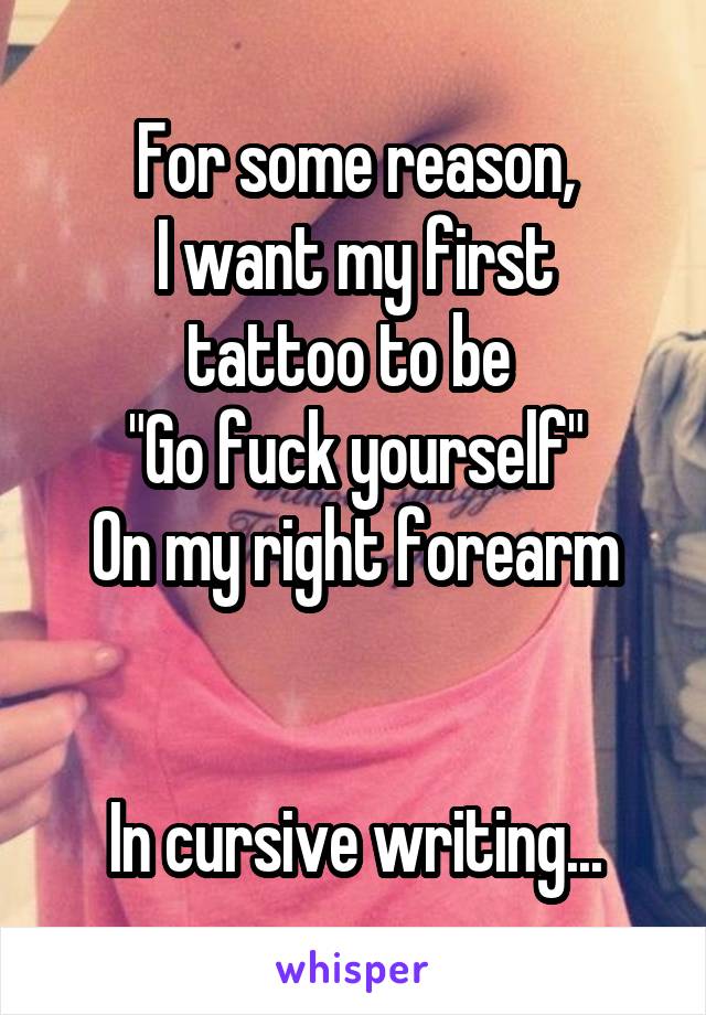 For some reason,
I want my first tattoo to be 
"Go fuck yourself"
On my right forearm


In cursive writing...