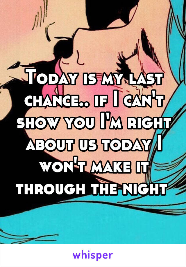 Today is my last chance.. if I can't show you I'm right about us today I won't make it through the night 