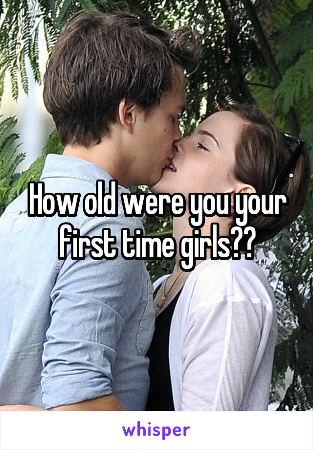 How old were you your first time girls??