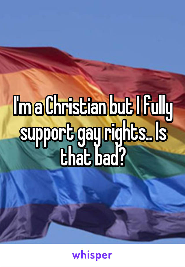 I'm a Christian but I fully support gay rights.. Is that bad?