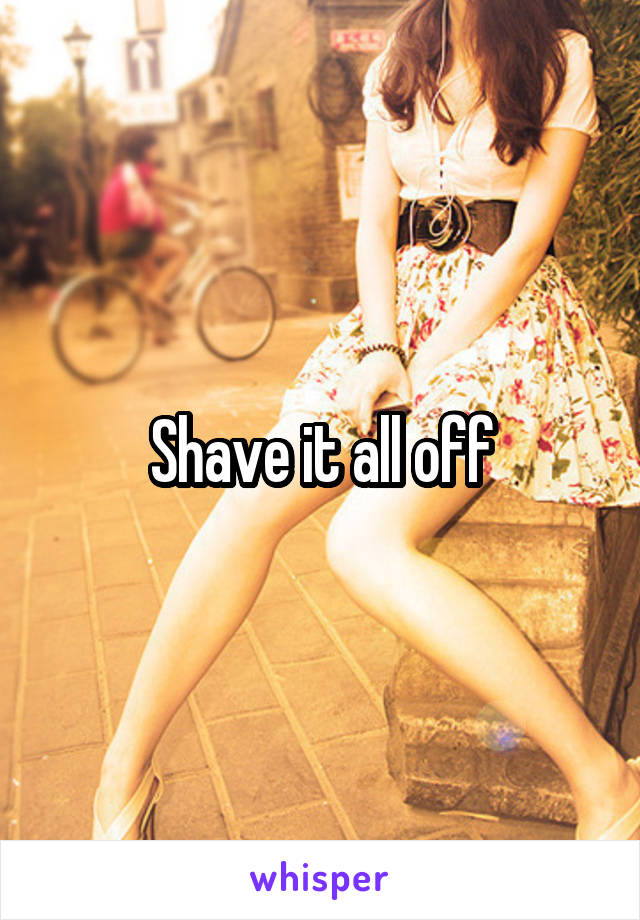 Shave it all off